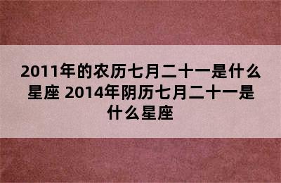 2011年的农历七月二十一是什么星座 2014年阴历七月二十一是什么星座